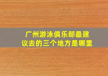 广州游泳俱乐部最建议去的三个地方是哪里