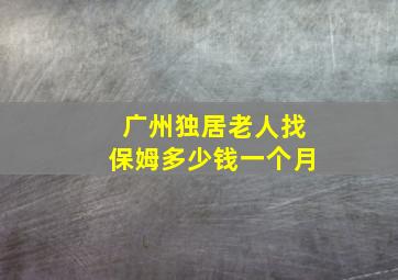 广州独居老人找保姆多少钱一个月