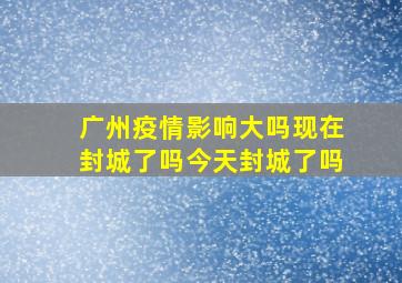 广州疫情影响大吗现在封城了吗今天封城了吗