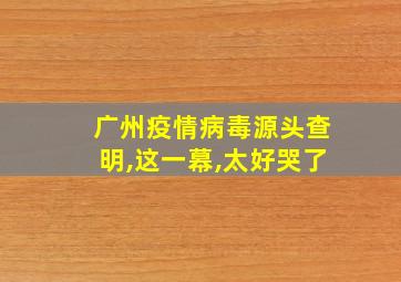 广州疫情病毒源头查明,这一幕,太好哭了