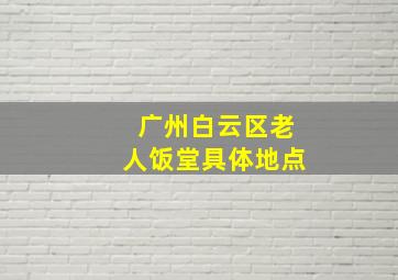 广州白云区老人饭堂具体地点