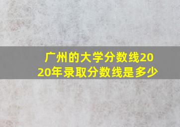 广州的大学分数线2020年录取分数线是多少