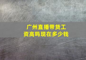 广州直播带货工资高吗现在多少钱