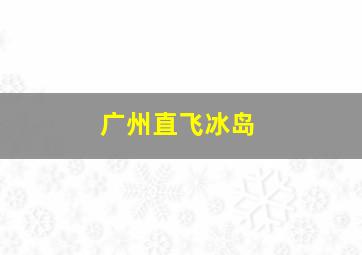 广州直飞冰岛