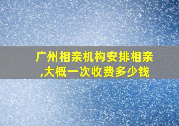 广州相亲机构安排相亲,大概一次收费多少钱