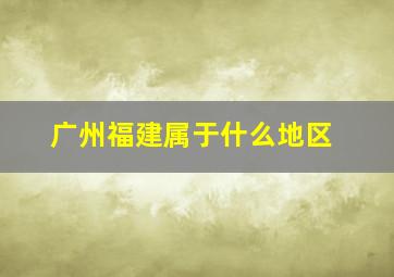 广州福建属于什么地区