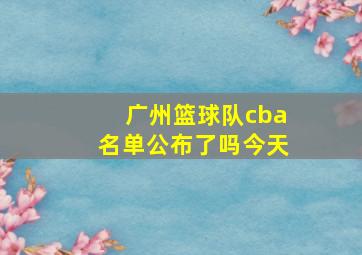 广州篮球队cba名单公布了吗今天