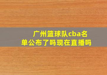 广州篮球队cba名单公布了吗现在直播吗