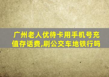 广州老人优待卡用手机号充值存话费,刷公交车地铁行吗