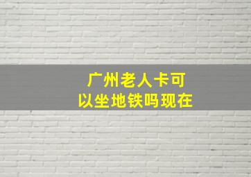 广州老人卡可以坐地铁吗现在