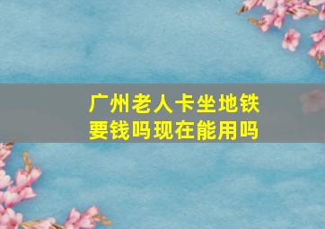 广州老人卡坐地铁要钱吗现在能用吗