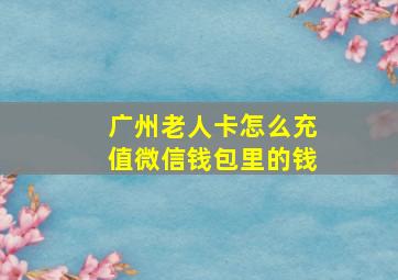 广州老人卡怎么充值微信钱包里的钱