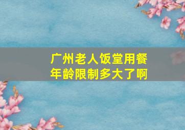 广州老人饭堂用餐年龄限制多大了啊