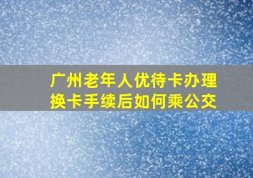 广州老年人优待卡办理换卡手续后如何乘公交