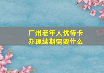 广州老年人优待卡办理续期需要什么