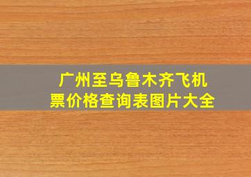 广州至乌鲁木齐飞机票价格查询表图片大全