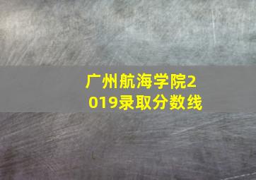 广州航海学院2019录取分数线