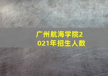 广州航海学院2021年招生人数