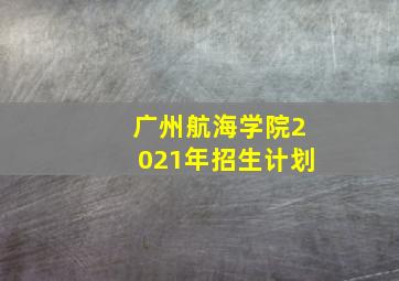 广州航海学院2021年招生计划