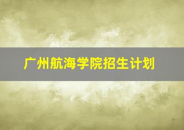 广州航海学院招生计划