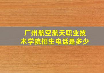 广州航空航天职业技术学院招生电话是多少