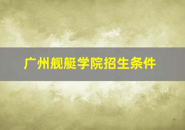 广州舰艇学院招生条件