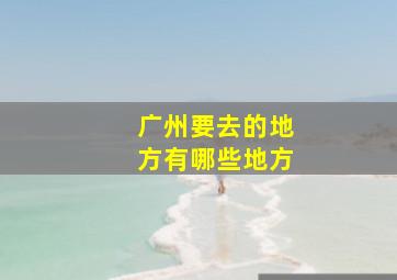 广州要去的地方有哪些地方