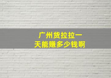 广州货拉拉一天能赚多少钱啊