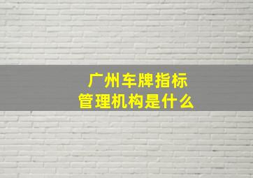 广州车牌指标管理机构是什么