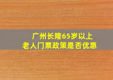 广州长隆65岁以上老人门票政策是否优惠