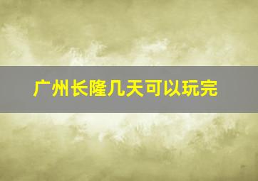 广州长隆几天可以玩完