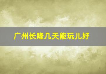 广州长隆几天能玩儿好