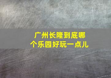 广州长隆到底哪个乐园好玩一点儿