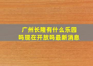 广州长隆有什么乐园吗现在开放吗最新消息