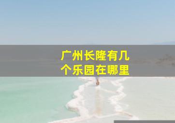 广州长隆有几个乐园在哪里