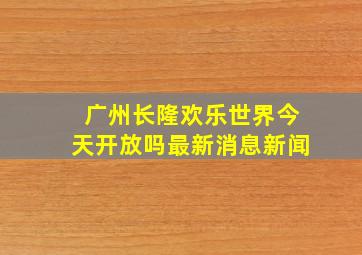 广州长隆欢乐世界今天开放吗最新消息新闻