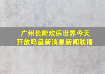 广州长隆欢乐世界今天开放吗最新消息新闻联播