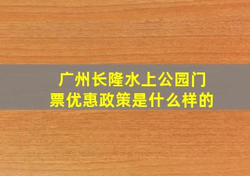 广州长隆水上公园门票优惠政策是什么样的