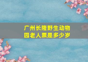 广州长隆野生动物园老人票是多少岁