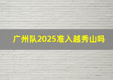 广州队2025准入越秀山吗