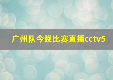 广州队今晚比赛直播cctv5