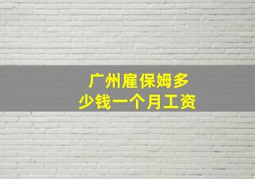 广州雇保姆多少钱一个月工资