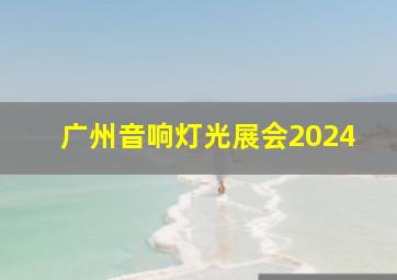 广州音响灯光展会2024