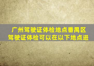 广州驾驶证体检地点番禺区驾驶证体检可以在以下地点进