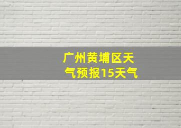 广州黄埔区天气预报15天气