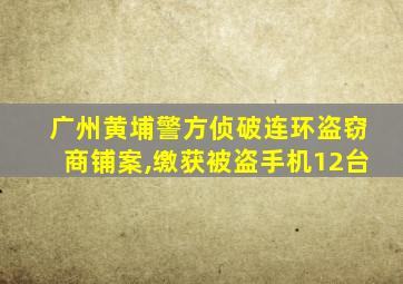 广州黄埔警方侦破连环盗窃商铺案,缴获被盗手机12台