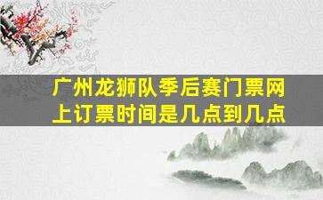 广州龙狮队季后赛门票网上订票时间是几点到几点