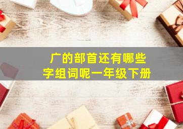 广的部首还有哪些字组词呢一年级下册