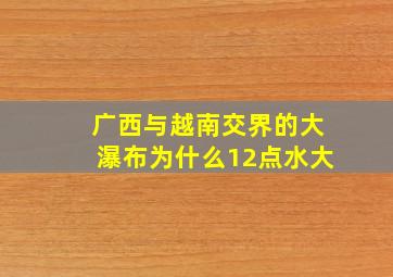 广西与越南交界的大瀑布为什么12点水大