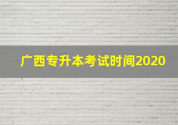 广西专升本考试时间2020